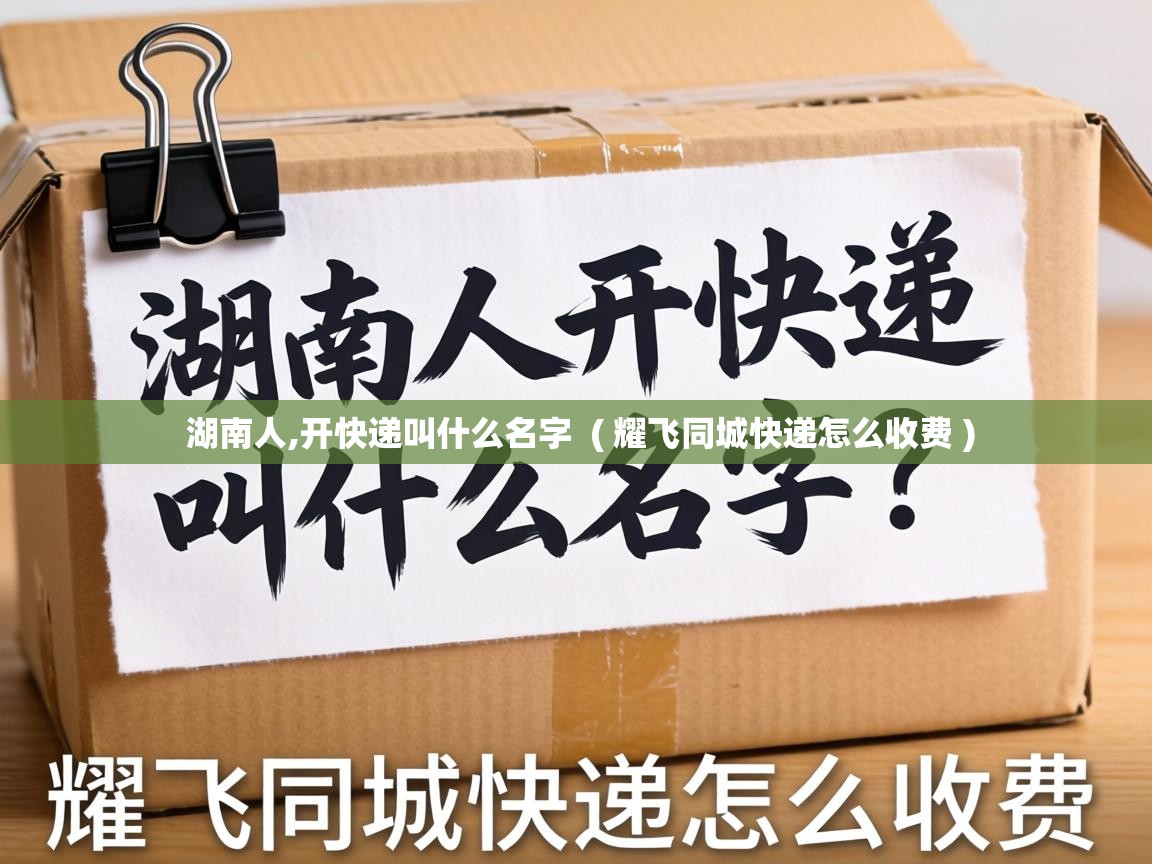 湖南人,开快递叫什么名字 ( 耀飞同城快递怎么收费 ) 湖南人,开快递叫什么名字 ( 耀飞同城快递怎么收费 )