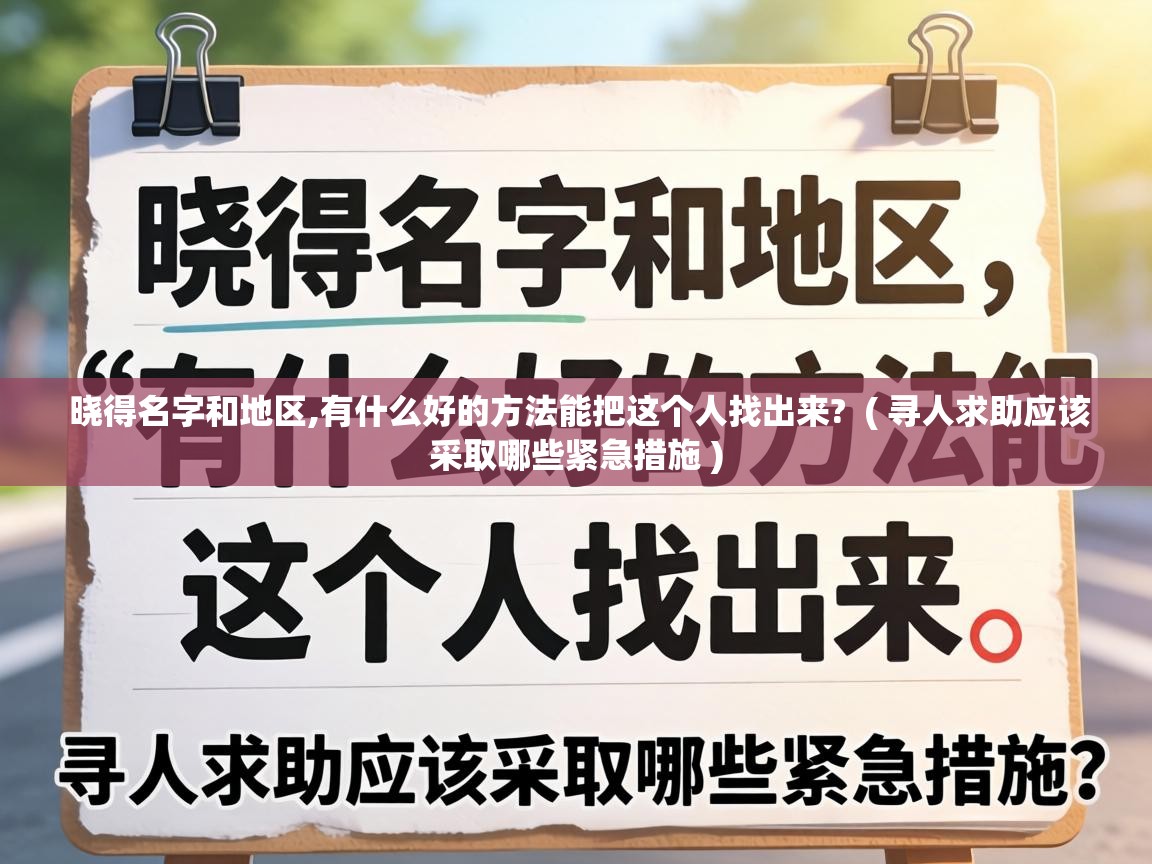 晓得名字和地区,有什么好的方法能把这个人找出来? ( 寻人求助应该采取哪些紧急措施 ) 晓得名字和地区,有什么好的方法能把这个人找出来? ( 寻人求助应该采取哪些紧急措施 )