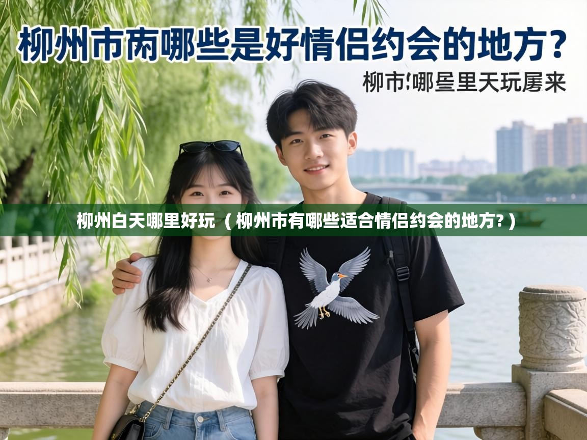 柳州白天哪里好玩 ( 柳州市有哪些适合情侣约会的地方? ) 柳州白天哪里好玩 ( 柳州市有哪些适合情侣约会的地方? )