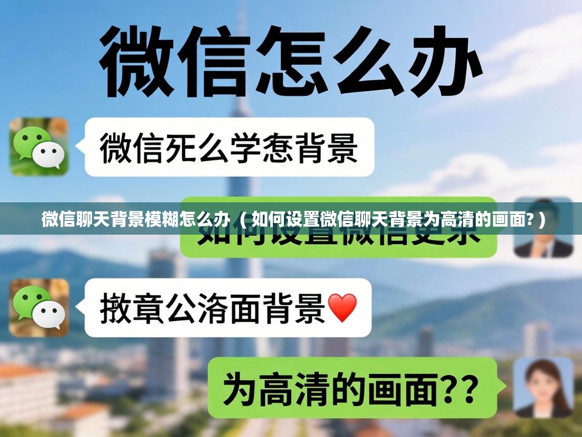 微信聊天背景模糊怎么办 ( 如何设置微信聊天背景为高清的画面? ) 微信聊天背景模糊怎么办 ( 如何设置微信聊天背景为高清的画面? )