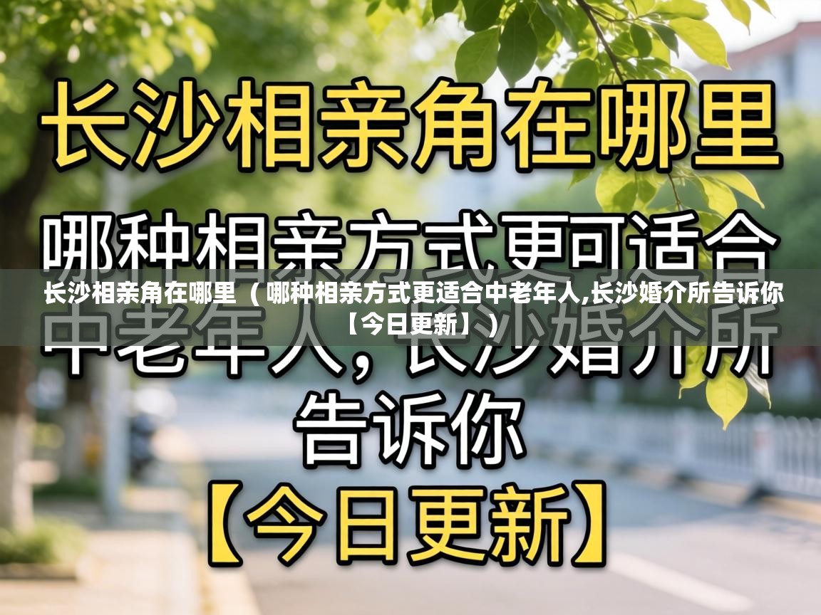 长沙相亲角在哪里 ( 哪种相亲方式更适合中老年人,长沙婚介所告诉你【今日更新】 ) 长沙相亲角在哪里 ( 哪种相亲方式更适合中老年人,长沙婚介所告诉你【今日更新】 )