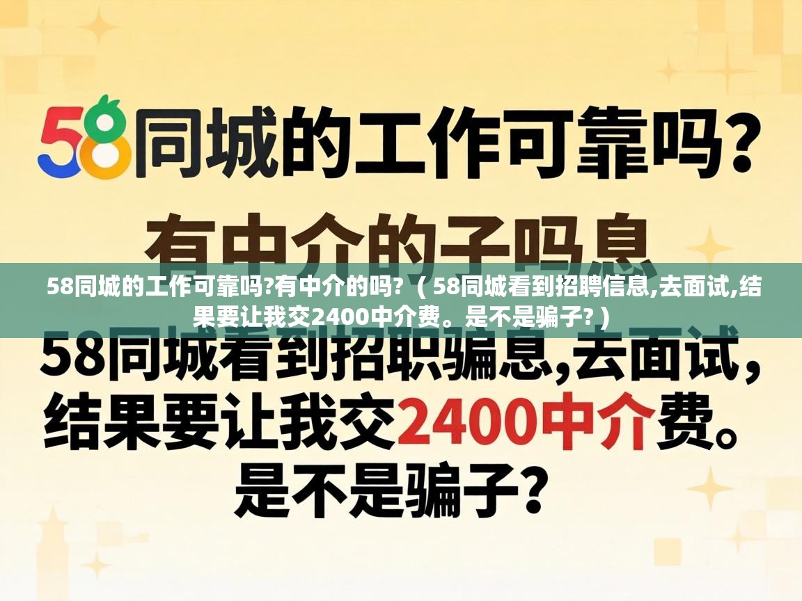 58同城的工作可靠吗?有中介的吗? ( 58同城看到招聘信息,去面试,结果要让我交2400中介费。是不是骗子? ) 58同城的工作可靠吗?有中介的吗? ( 58同城看到招聘信息,去面试,结果要让我交2400中介费。是不是骗子? )