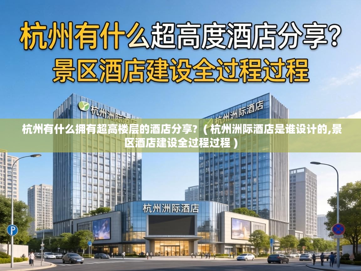  杭州有什么拥有超高楼层的酒店分享?  ( 杭州洲际酒店是谁设计的,景区酒店建设全过程过程 )