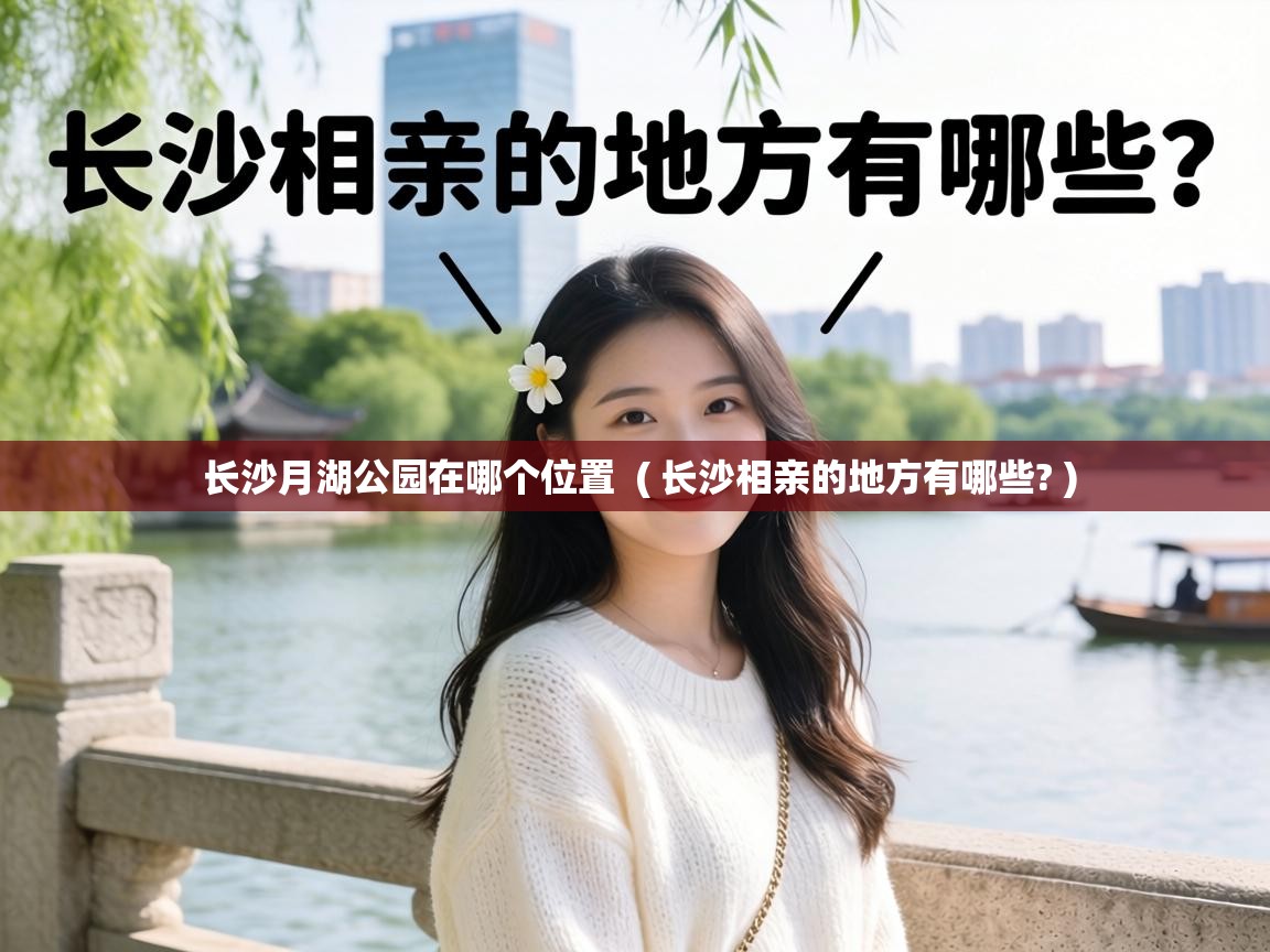 长沙月湖公园在哪个位置 ( 长沙相亲的地方有哪些? ) 长沙月湖公园在哪个位置 ( 长沙相亲的地方有哪些? )