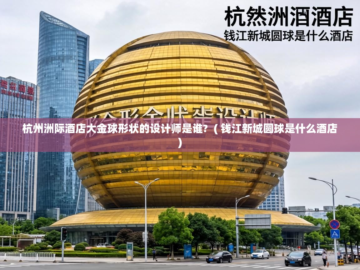  杭州洲际酒店大金球形状的设计师是谁?  ( 钱江新城圆球是什么酒店 )