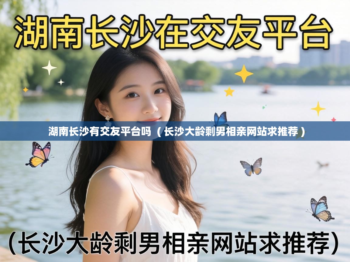 湖南长沙有交友平台吗 ( 长沙大龄剩男相亲网站求推荐 ) 湖南长沙有交友平台吗 ( 长沙大龄剩男相亲网站求推荐 )