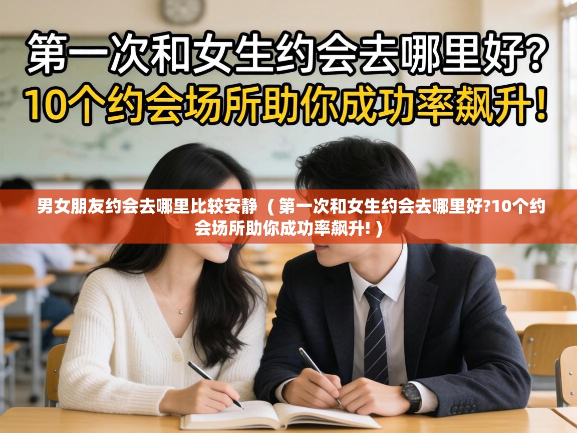  男女朋友约会去哪里比较安静  ( 第一次和女生约会去哪里好?10个约会场所助你成功率飙升! )