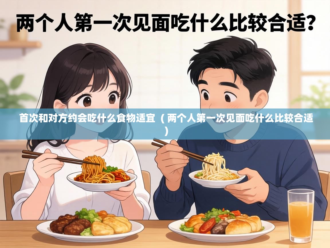 首次和对方约会吃什么食物适宜 ( 两个人第一次见面吃什么比较合适 ) 首次和对方约会吃什么食物适宜 ( 两个人第一次见面吃什么比较合适 )