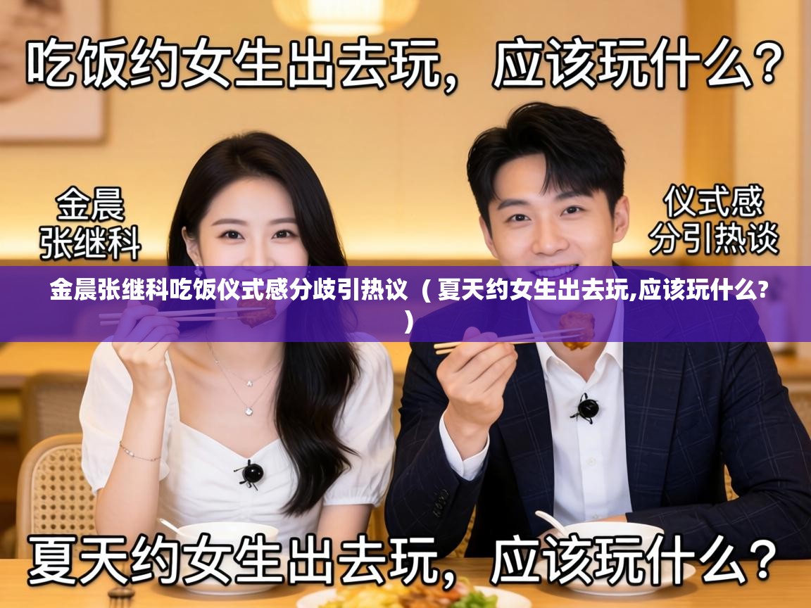 金晨张继科吃饭仪式感分歧引热议 ( 夏天约女生出去玩,应该玩什么? ) 金晨张继科吃饭仪式感分歧引热议 ( 夏天约女生出去玩,应该玩什么? )