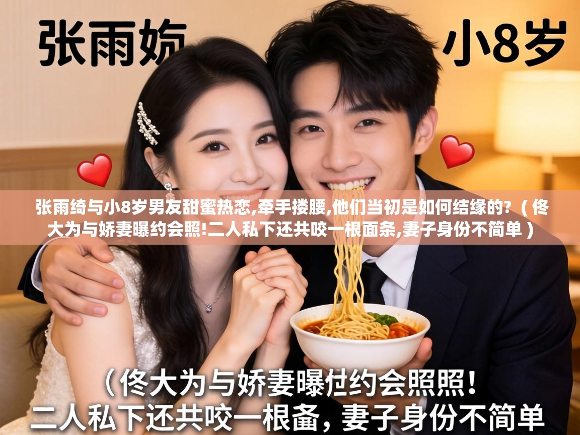 张雨绮与小8岁男友甜蜜热恋,牵手搂腰,他们当初是如何结缘的? ( 佟大为与娇妻曝约会照!二人私下还共咬一根面条,妻子身份不简单 ) 张雨绮与小8岁男友甜蜜热恋,牵手搂腰,他们当初是如何结缘的? ( 佟大为与娇妻曝约会照!二人私下还共咬一根面条,妻子身份不简单 )