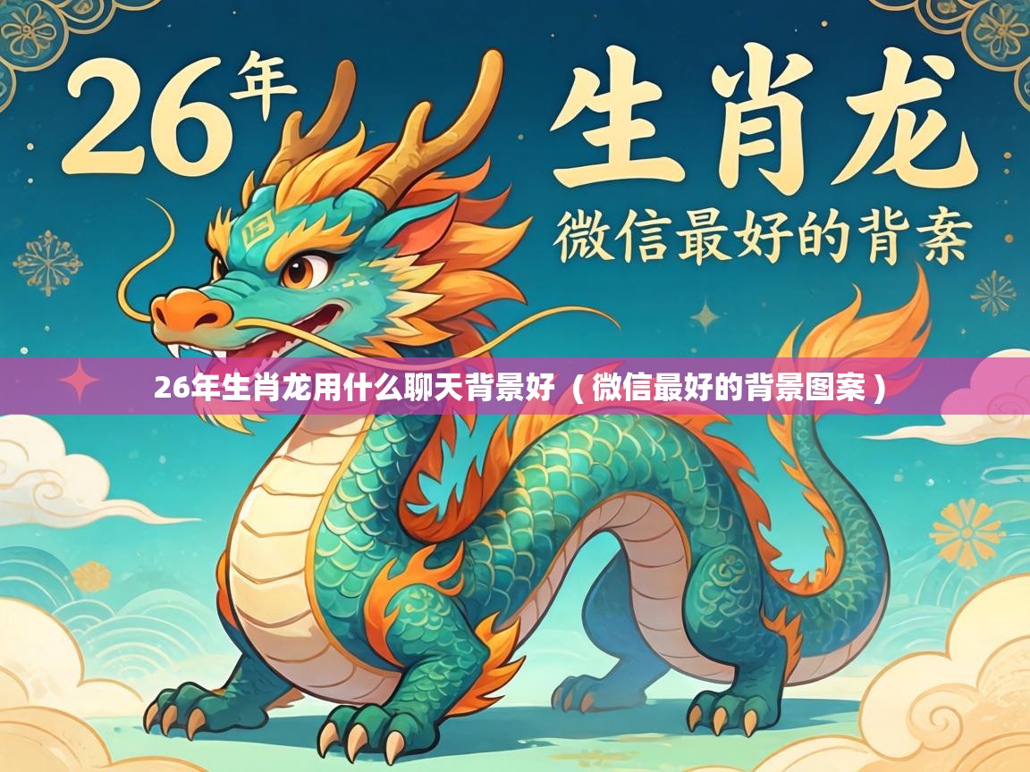  26年生肖龙用什么聊天背景好  ( 微信最好的背景图案 )