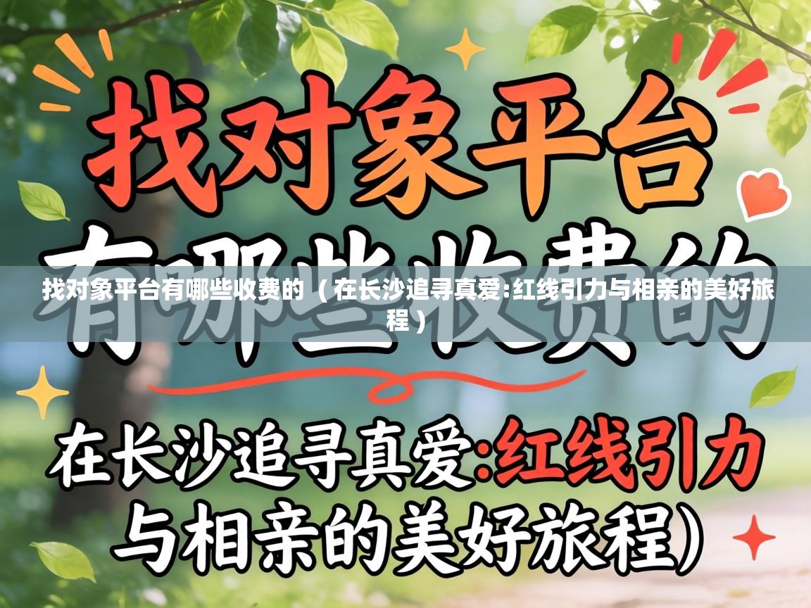 找对象平台有哪些收费的 ( 在长沙追寻真爱:红线引力与相亲的美好旅程 ) 找对象平台有哪些收费的 ( 在长沙追寻真爱:红线引力与相亲的美好旅程 )