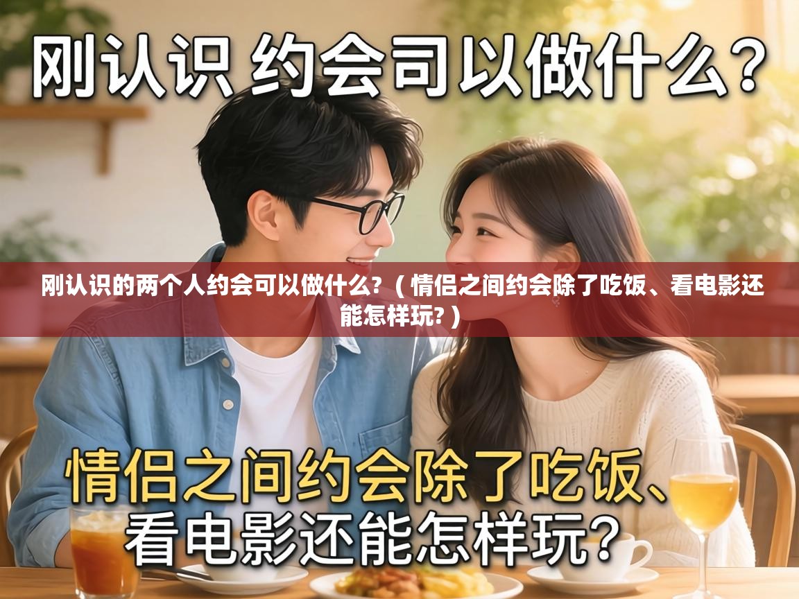 刚认识的两个人约会可以做什么? ( 情侣之间约会除了吃饭、看电影还能怎样玩? ) 刚认识的两个人约会可以做什么? ( 情侣之间约会除了吃饭、看电影还能怎样玩? )