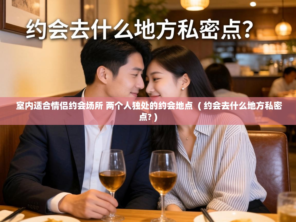 室内适合情侣约会场所 两个人独处的约会地点 ( 约会去什么地方私密点? ) 室内适合情侣约会场所 两个人独处的约会地点 ( 约会去什么地方私密点? )