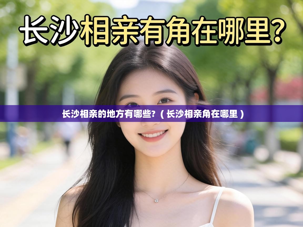  长沙相亲的地方有哪些?  ( 长沙相亲角在哪里 )