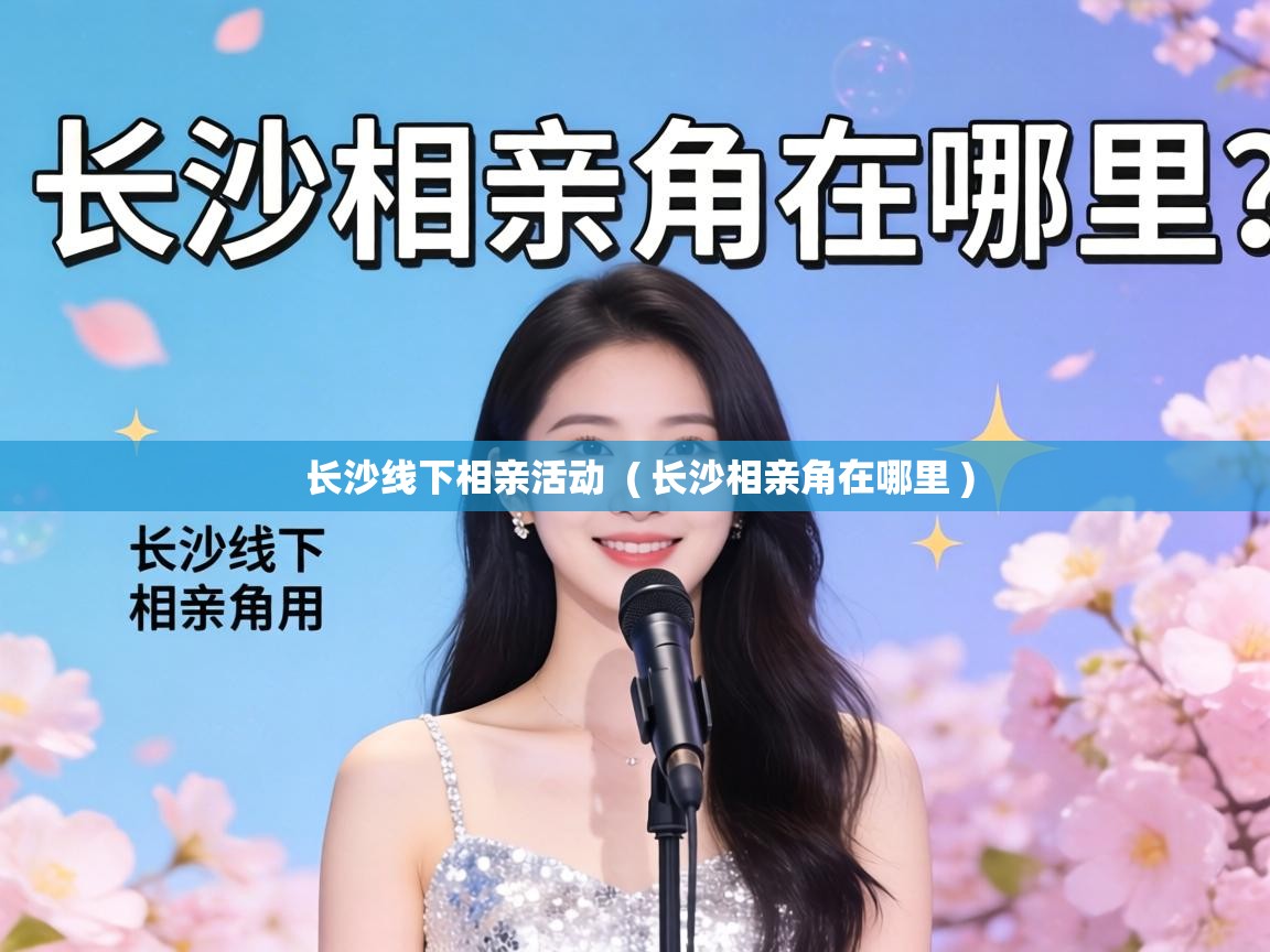  长沙线下相亲活动  ( 长沙相亲角在哪里 )