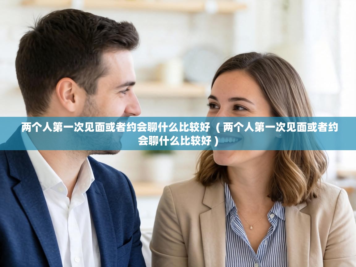 两个人第一次见面或者约会聊什么比较好 ( 两个人第一次见面或者约会聊什么比较好 ) 两个人第一次见面或者约会聊什么比较好 ( 两个人第一次见面或者约会聊什么比较好 )