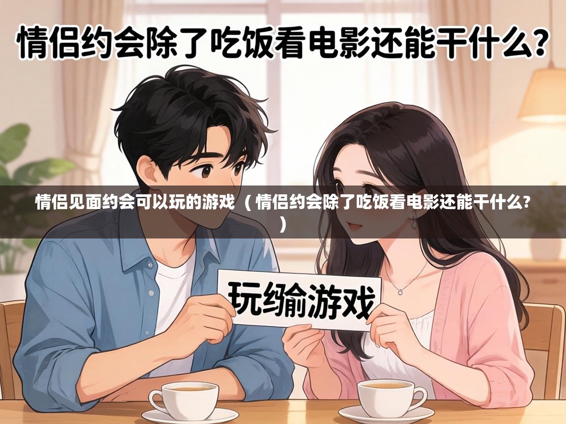  情侣见面约会可以玩的游戏  ( 情侣约会除了吃饭看电影还能干什么? )