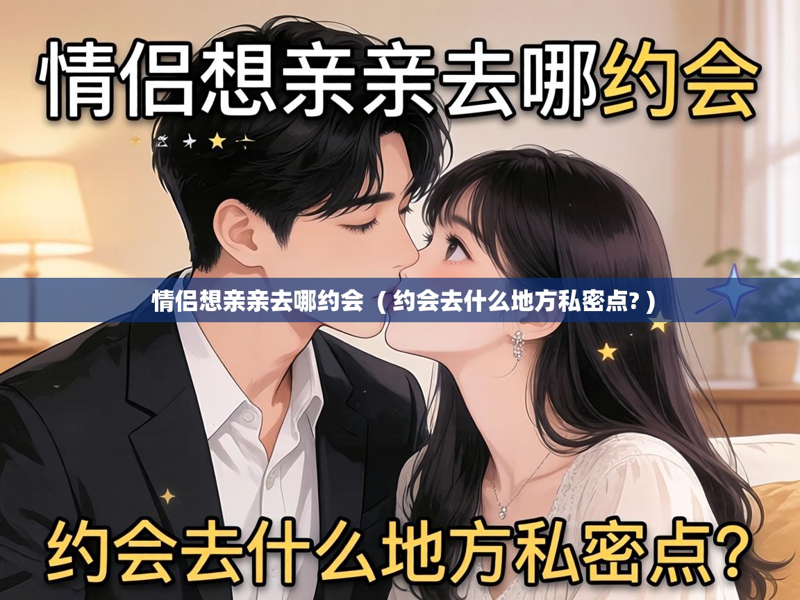  情侣想亲亲去哪约会  ( 约会去什么地方私密点? )