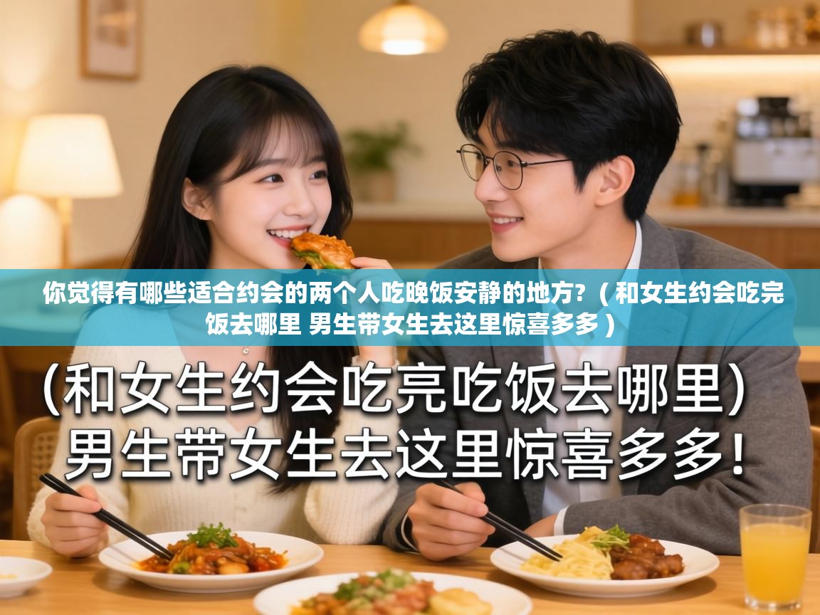 你觉得有哪些适合约会的两个人吃晚饭安静的地方? ( 和女生约会吃完饭去哪里 男生带女生去这里惊喜多多 ) 你觉得有哪些适合约会的两个人吃晚饭安静的地方? ( 和女生约会吃完饭去哪里 男生带女生去这里惊喜多多 )