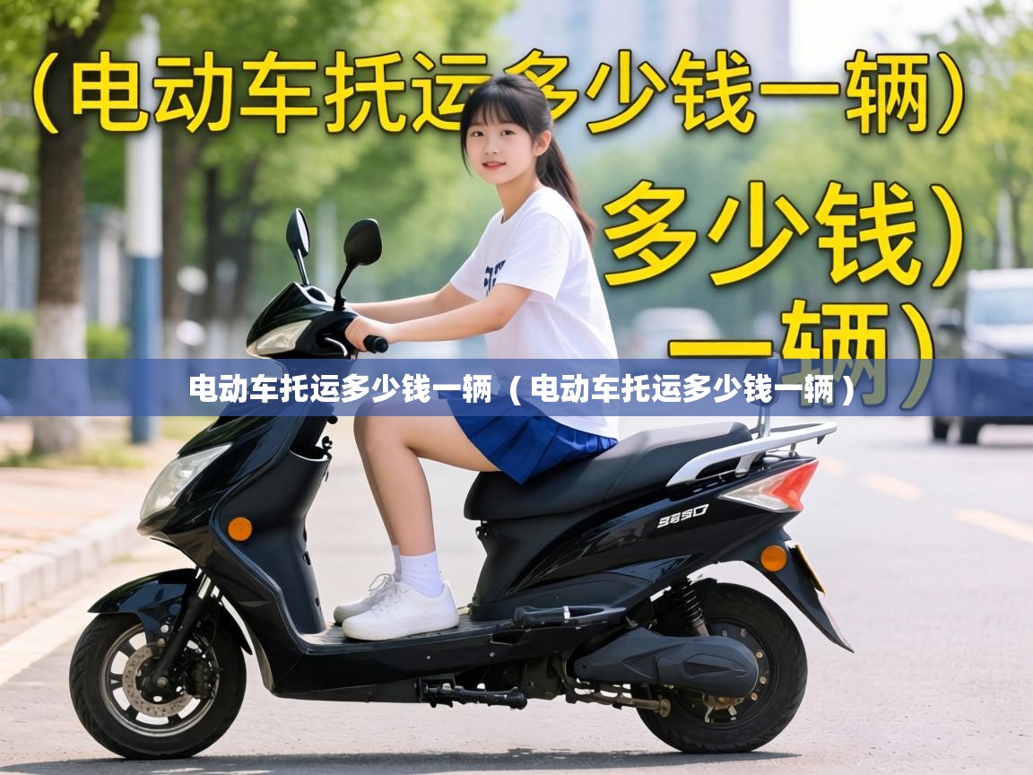  电动车托运多少钱一辆  ( 电动车托运多少钱一辆 )