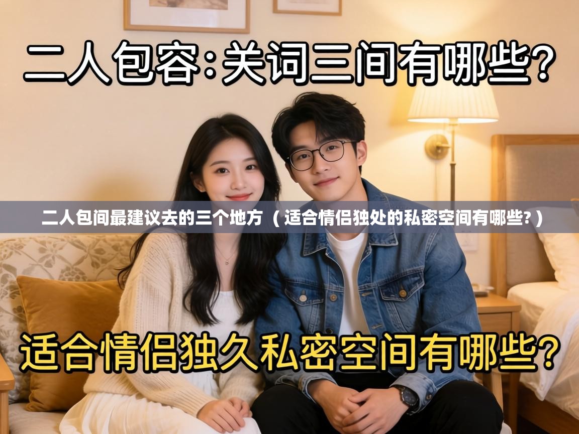  二人包间最建议去的三个地方  ( 适合情侣独处的私密空间有哪些? )