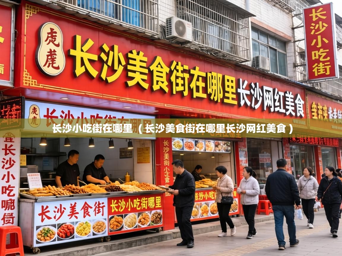  长沙小吃街在哪里  ( 长沙美食街在哪里长沙网红美食 )