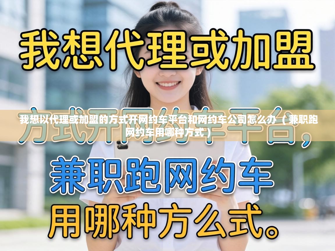 我想以代理或加盟的方式开网约车平台和网约车公司怎么办  ( 兼职跑网约车用哪种方式 )