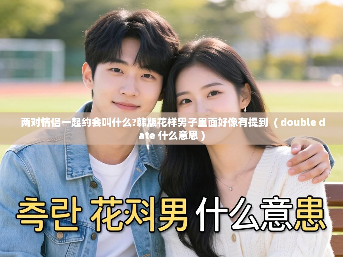 两对情侣一起约会叫什么?韩版花样男子里面好像有提到 ( double date 什么意思 ) 两对情侣一起约会叫什么?韩版花样男子里面好像有提到 ( double date 什么意思 )