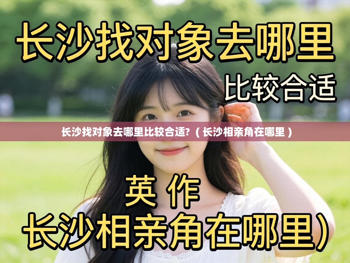 长沙找对象去哪里比较合适? ( 长沙相亲角在哪里 ) 长沙找对象去哪里比较合适? ( 长沙相亲角在哪里 )