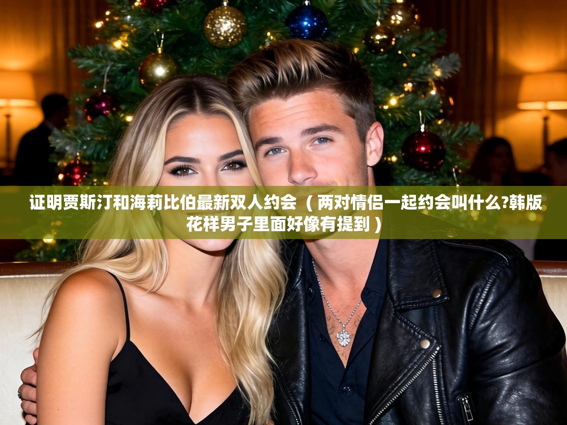  证明贾斯汀和海莉比伯最新双人约会  ( 两对情侣一起约会叫什么?韩版花样男子里面好像有提到 )