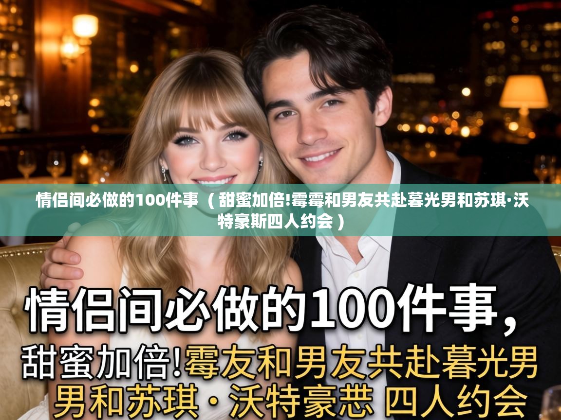 情侣间必做的100件事 ( 甜蜜加倍!霉霉和男友共赴暮光男和苏琪·沃特豪斯四人约会 ) 情侣间必做的100件事 ( 甜蜜加倍!霉霉和男友共赴暮光男和苏琪·沃特豪斯四人约会 )