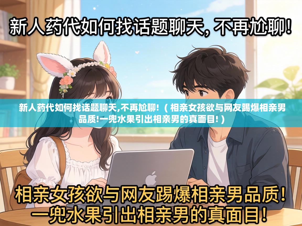 新人药代如何找话题聊天,不再尬聊! ( 相亲女孩欲与网友踢爆相亲男品质!一兜水果引出相亲男的真面目! ) 新人药代如何找话题聊天,不再尬聊! ( 相亲女孩欲与网友踢爆相亲男品质!一兜水果引出相亲男的真面目! )