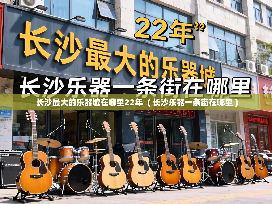 长沙最大的乐器城在哪里22年 ( 长沙乐器一条街在哪里 ) 长沙最大的乐器城在哪里22年 ( 长沙乐器一条街在哪里 )