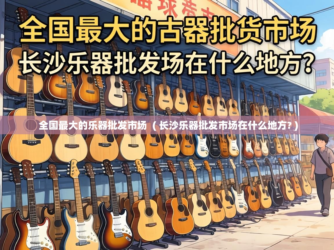 全国最大的乐器批发市场 ( 长沙乐器批发市场在什么地方? ) 全国最大的乐器批发市场 ( 长沙乐器批发市场在什么地方? )