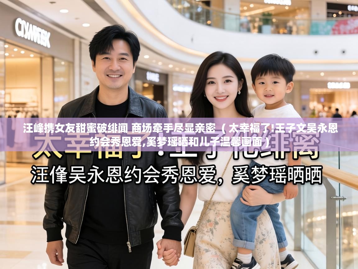  汪峰携女友甜蜜破绯闻 商场牵手尽显亲密  ( 太幸福了!王子文吴永恩约会秀恩爱,奚梦瑶晒和儿子温馨画面 )