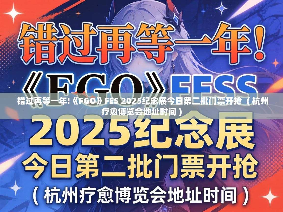  错过再等一年!《FGO》FES 2025纪念展今日第二批门票开抢  ( 杭州疗愈博览会地址时间 )