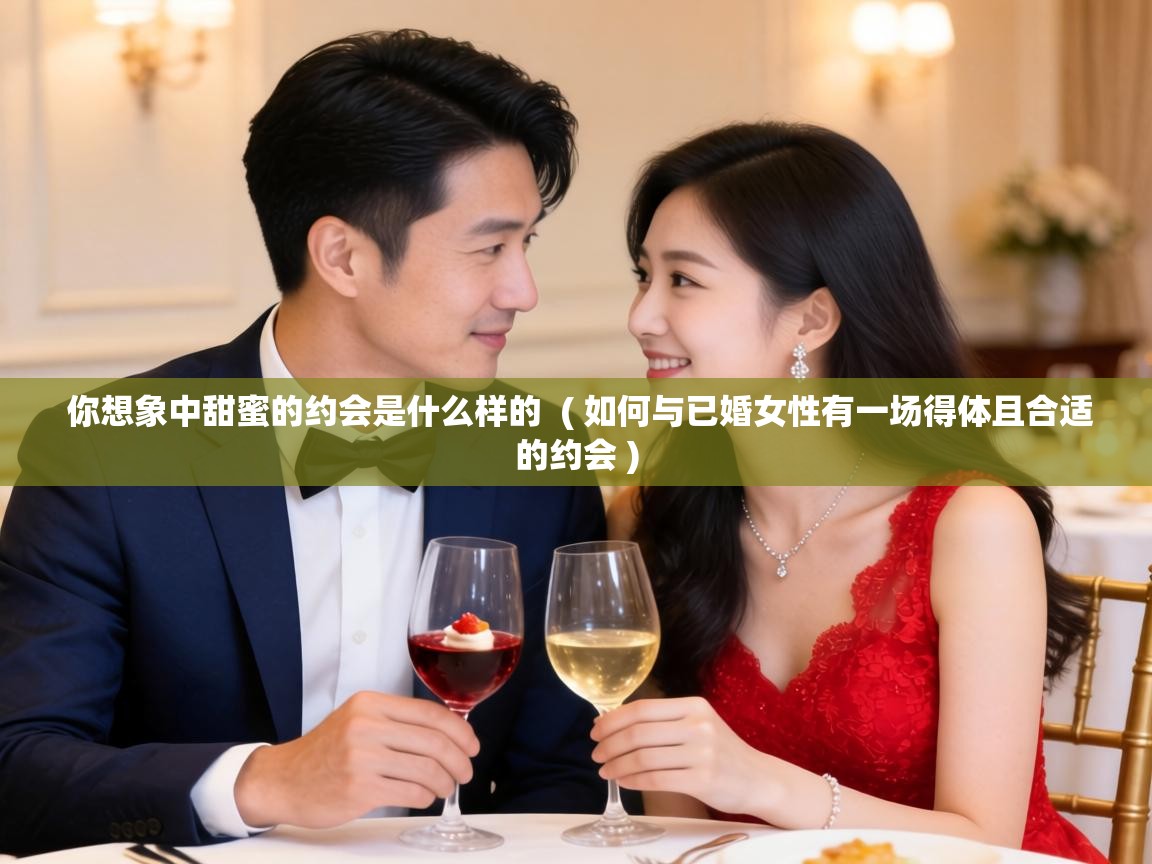  你想象中甜蜜的约会是什么样的  ( 如何与已婚女性有一场得体且合适的约会 )