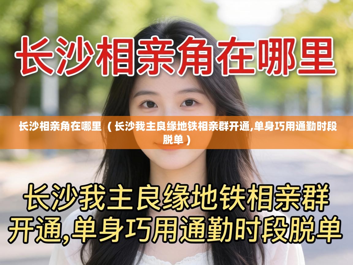  长沙相亲角在哪里  ( 长沙我主良缘地铁相亲群开通,单身巧用通勤时段脱单 )