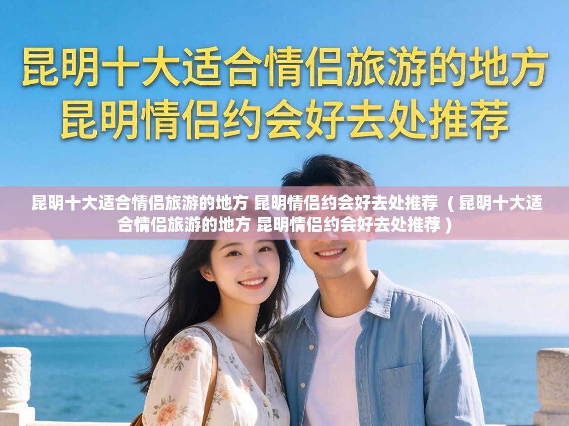 昆明十大适合情侣旅游的地方 昆明情侣约会好去处推荐  ( 昆明十大适合情侣旅游的地方 昆明情侣约会好去处推荐 )