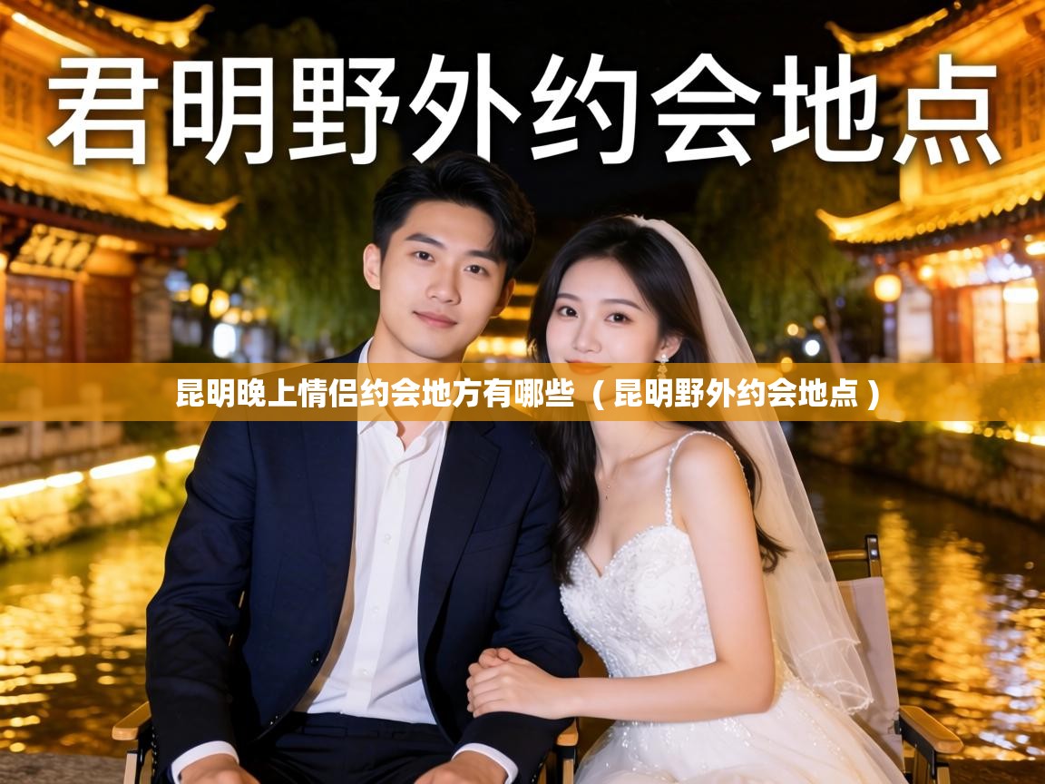  昆明晚上情侣约会地方有哪些  ( 昆明野外约会地点 )