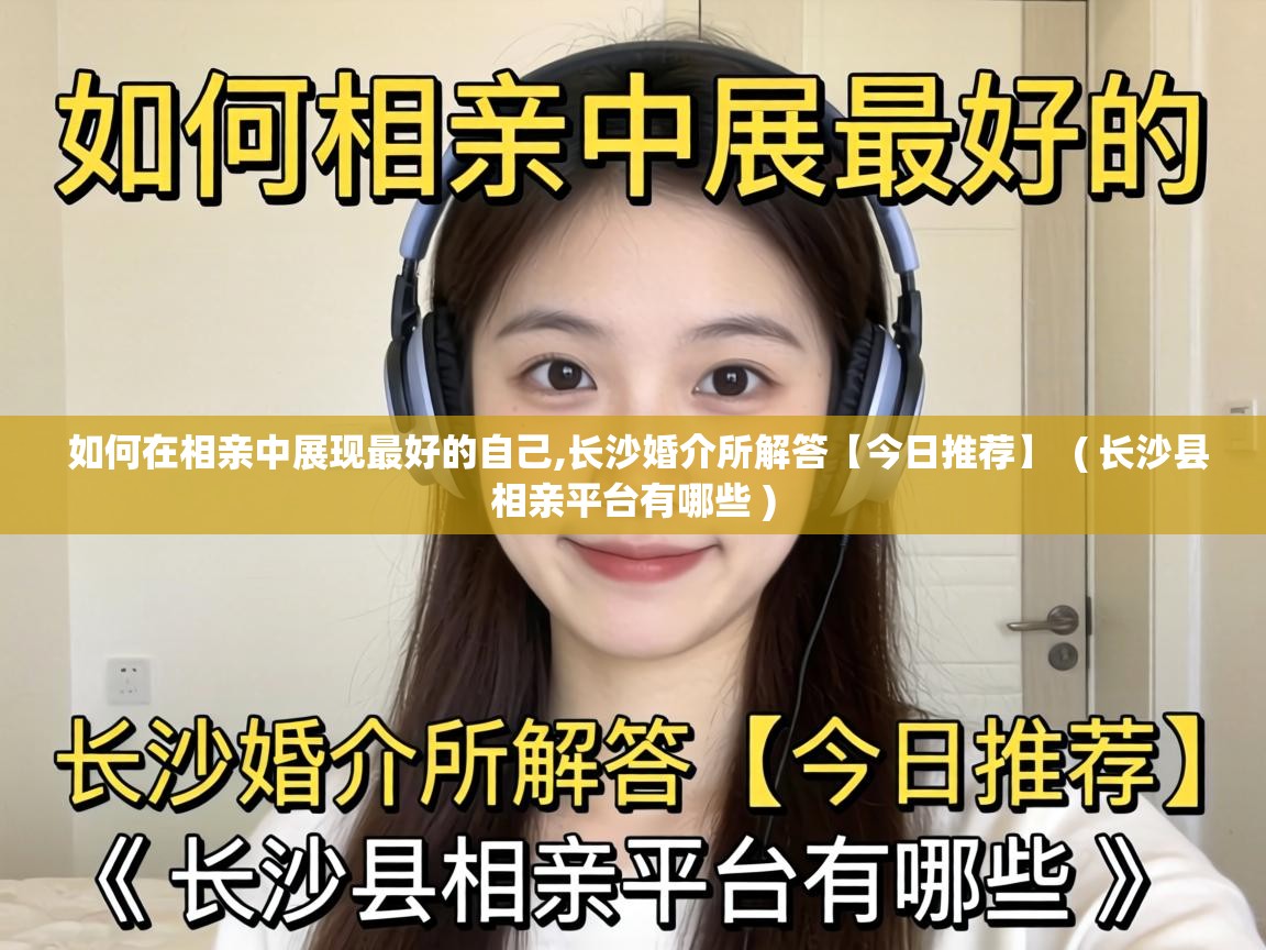  如何在相亲中展现最好的自己,长沙婚介所解答【今日推荐】  ( 长沙县相亲平台有哪些 )