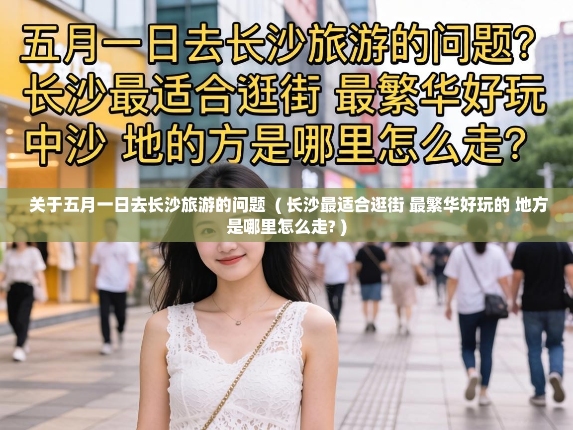  关于五月一日去长沙旅游的问题  ( 长沙最适合逛街 最繁华好玩的 地方是哪里怎么走? )