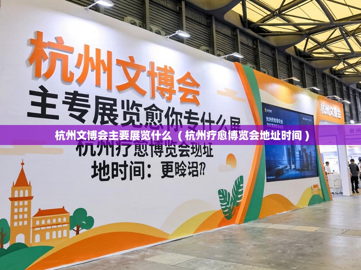  杭州文博会主要展览什么  ( 杭州疗愈博览会地址时间 )