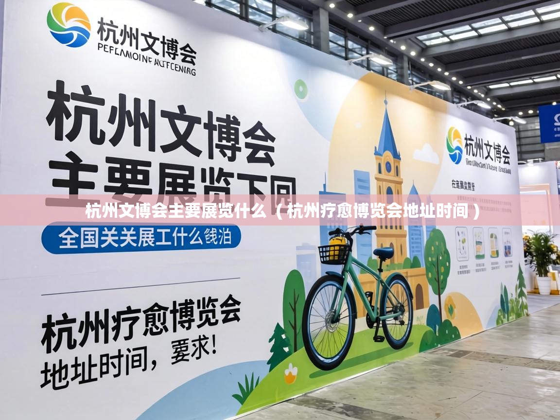  杭州文博会主要展览什么  ( 杭州疗愈博览会地址时间 )