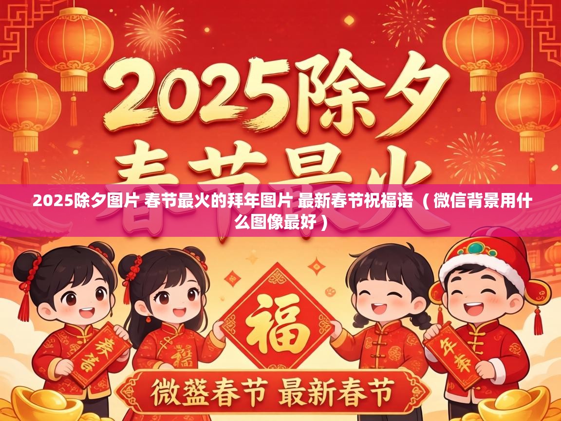  2025除夕图片 春节最火的拜年图片 最新春节祝福语  ( 微信背景用什么图像最好 )