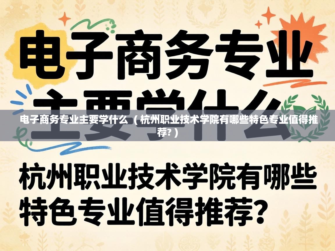 电子商务专业主要学什么 ( 杭州职业技术学院有哪些特色专业值得推荐? ) 电子商务专业主要学什么 ( 杭州职业技术学院有哪些特色专业值得推荐? )