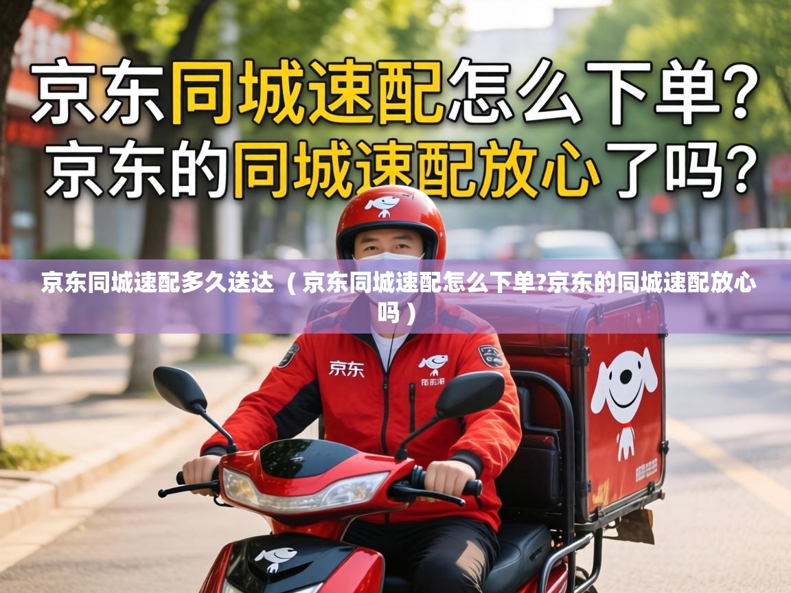  京东同城速配多久送达  ( 京东同城速配怎么下单?京东的同城速配放心吗 )