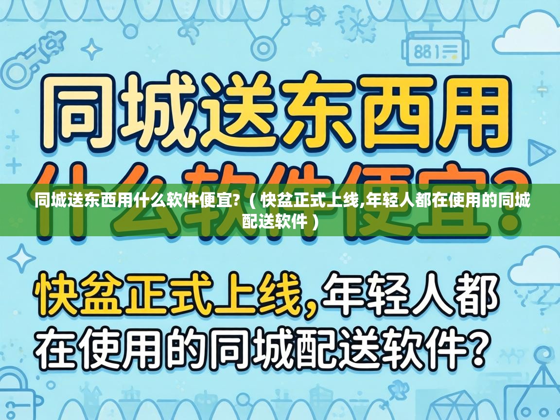  同城送东西用什么软件便宜?  ( 快盆正式上线,年轻人都在使用的同城配送软件 )