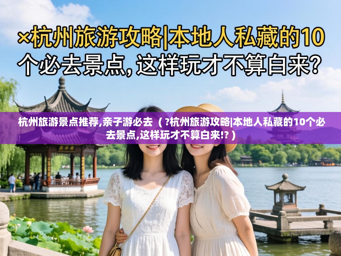  杭州旅游景点推荐,亲子游必去  ( ?杭州旅游攻略|本地人私藏的10个必去景点,这样玩才不算白来!? )